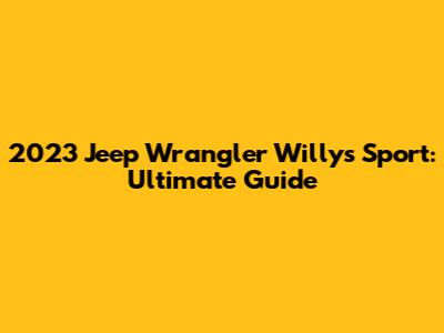 2023 Jeep Wrangler Willys Sport: Ultimate Guide