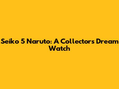 Seiko 5 Naruto: A Collector's Dream Watch