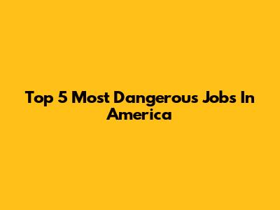 Top 5 Most Dangerous Jobs In America
